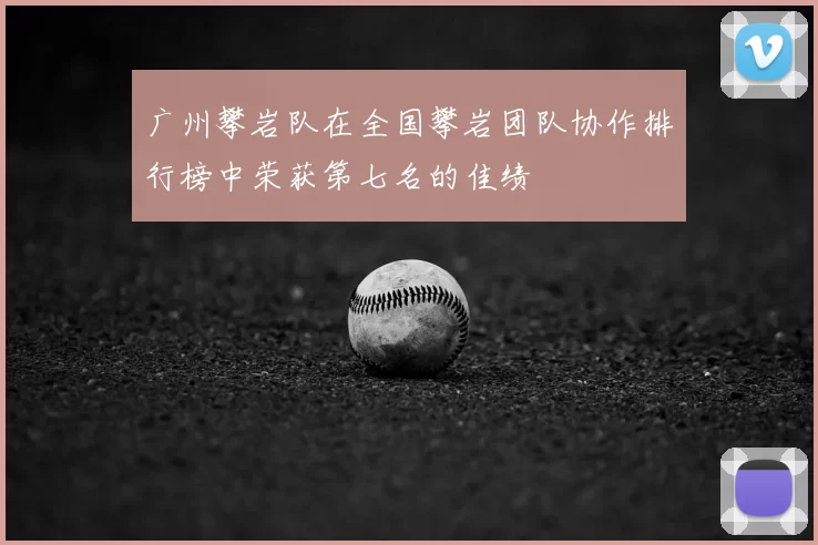 广州攀岩队在全国攀岩团队协作排行榜中荣获第七名的佳绩