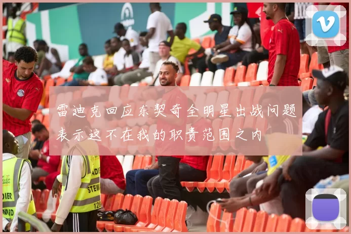 雷迪克回应东契奇全明星出战问题表示这不在我的职责范围之内