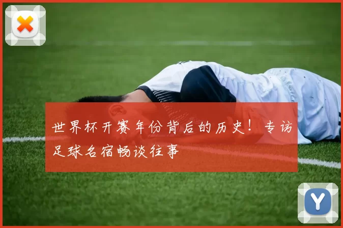 世界杯开赛年份背后的历史!专访足球名宿畅谈往事