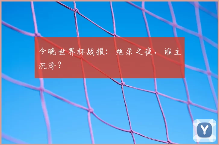 今晚世界杯战报:绝杀之夜,谁主沉浮?