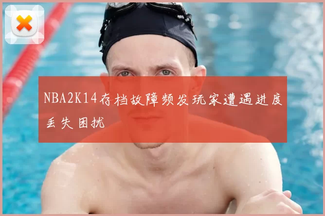 NBA2K14存档故障频发玩家遭遇进度丢失困扰