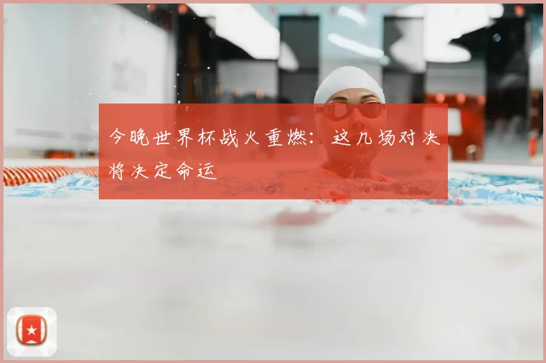 今晚世界杯战火重燃：这几场对决将决定命运