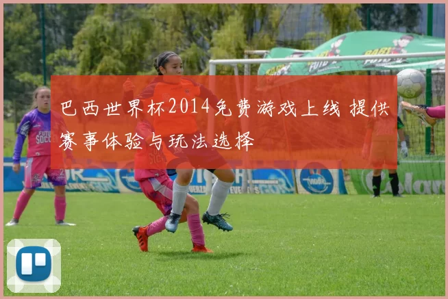 巴西世界杯2014免费游戏上线 提供赛事体验与玩法选择