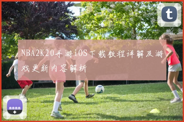 NBA2K20手游iOS下载教程详解及游戏更新内容解析