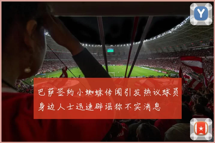 巴萨签约小蜘蛛传闻引发热议球员身边人士迅速辟谣称不实消息