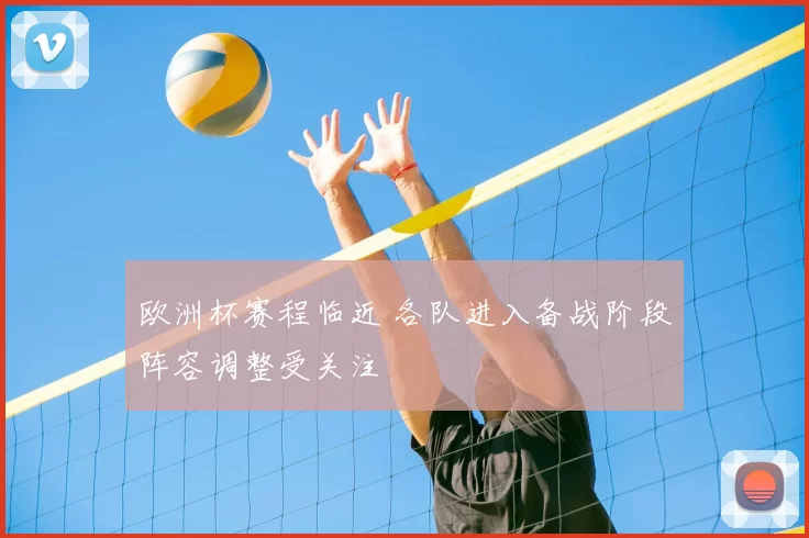 欧洲杯赛程临近 各队进入备战阶段阵容调整受关注