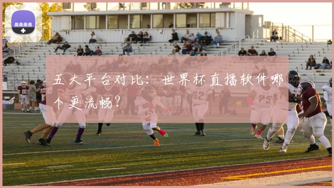 五大平台对比:世界杯直播软件哪个更流畅?