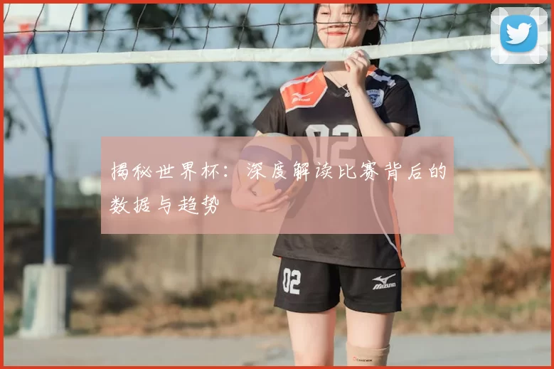 揭秘世界杯:深度解读比赛背后的数据与趋势