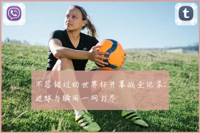 不容错过的世界杯开幕战全记录:进球与瞬间一网打尽