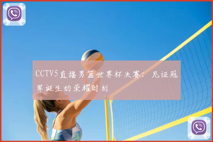 CCTV5直播男篮世界杯决赛:见证冠军诞生的荣耀时刻