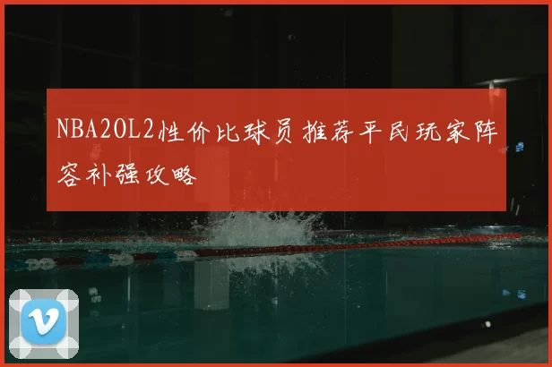 NBA2OL2性价比球员推荐平民玩家阵容补强攻略