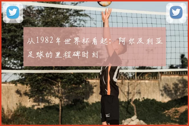 从1982年世界杯看起:阿尔及利亚足球的里程碑时刻