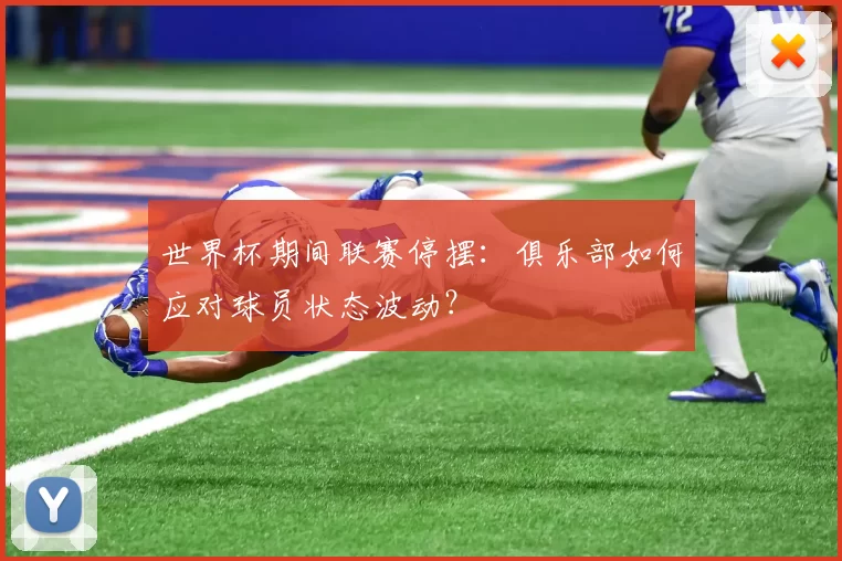 世界杯期间联赛停摆:俱乐部如何应对球员状态波动?