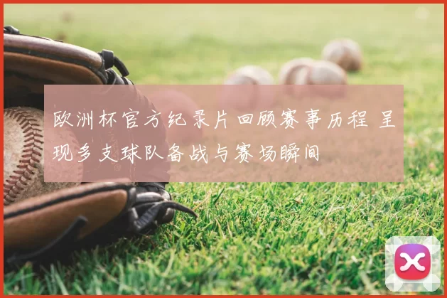 欧洲杯官方纪录片回顾赛事历程 呈现多支球队备战与赛场瞬间