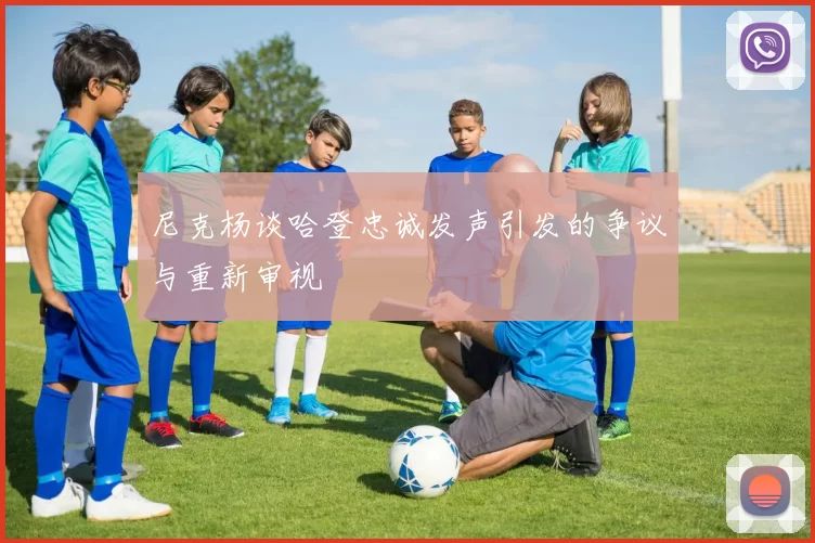 尼克杨谈哈登忠诚发声引发的争议与重新审视