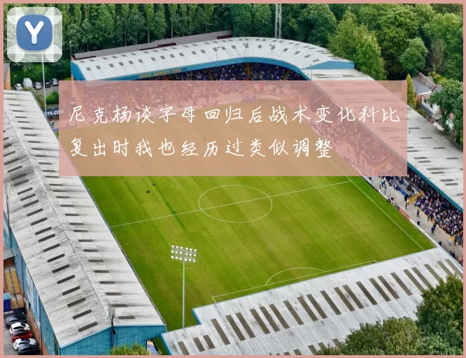 尼克杨谈字母回归后战术变化科比复出时我也经历过类似调整