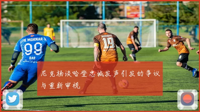 尼克杨谈哈登忠诚发声引发的争议与重新审视