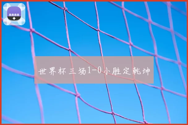世界杯三场1-0小胜定乾坤