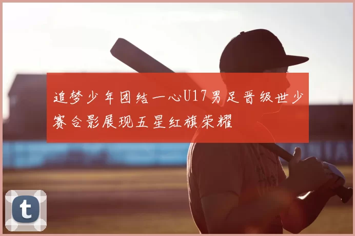 追梦少年团结一心U17男足晋级世少赛合影展现五星红旗荣耀