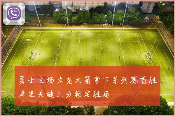 勇士主场力克火箭拿下系列赛首胜库里关键三分锁定胜局