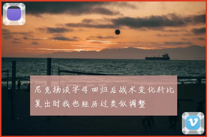 尼克杨谈字母回归后战术变化科比复出时我也经历过类似调整