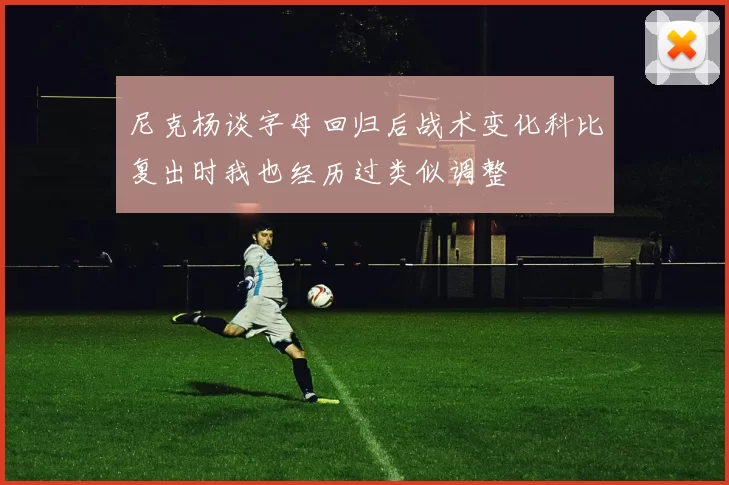 尼克杨谈字母回归后战术变化科比复出时我也经历过类似调整