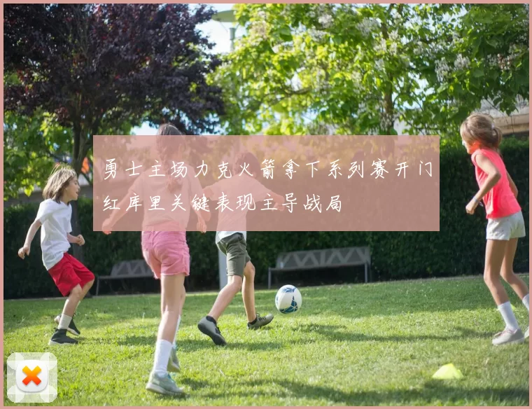 勇士主场力克火箭拿下系列赛开门红库里关键表现主导战局