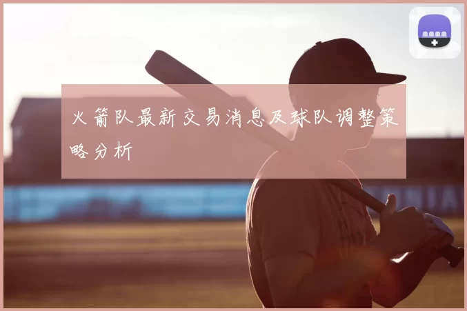 火箭队最新交易消息及球队调整策略分析