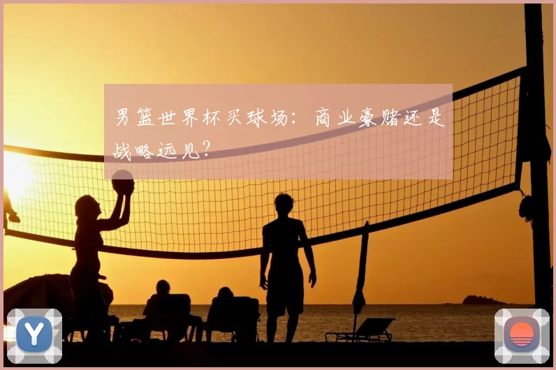 男篮世界杯买球场:商业豪赌还是战略远见?