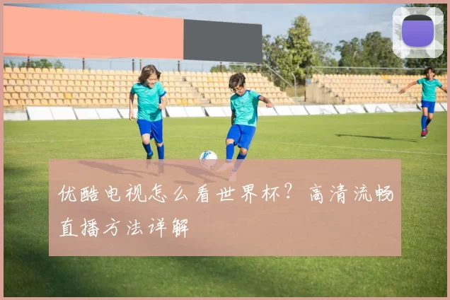 优酷电视怎么看世界杯?高清流畅直播方法详解