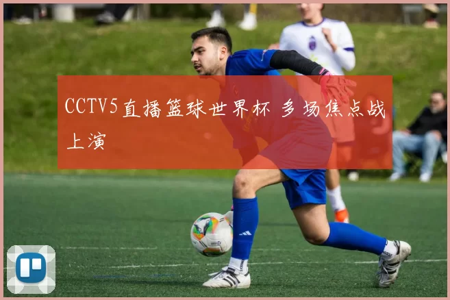 CCTV5直播篮球世界杯 多场焦点战上演