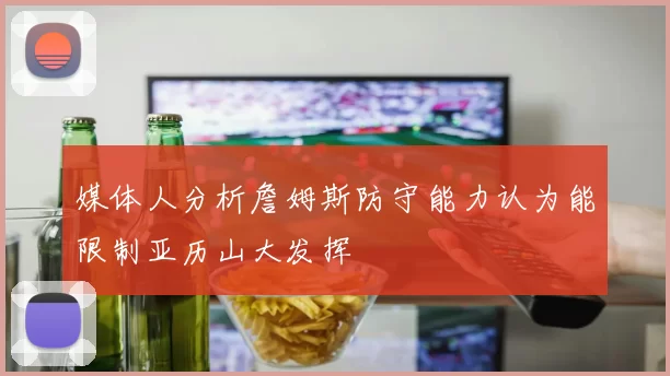 媒体人分析詹姆斯防守能力认为能限制亚历山大发挥