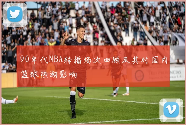 90年代NBA转播场次回顾及其对国内篮球热潮影响