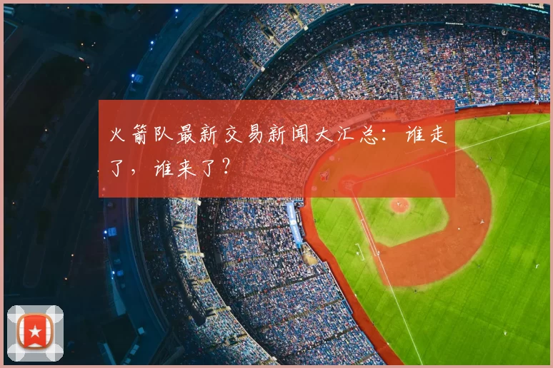 火箭队最新交易新闻大汇总:谁走了,谁来了?