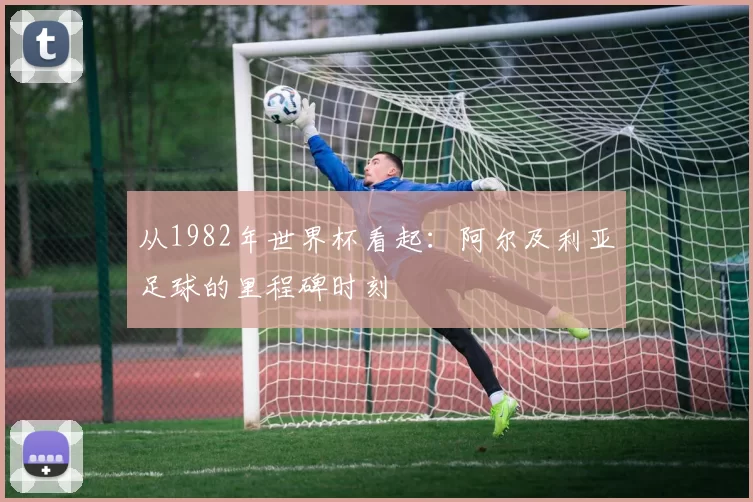 从1982年世界杯看起:阿尔及利亚足球的里程碑时刻