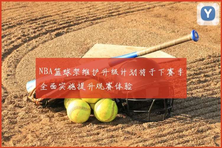 NBA篮球架维护升级计划将于下赛季全面实施提升观赛体验