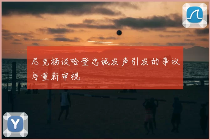 尼克杨谈哈登忠诚发声引发的争议与重新审视