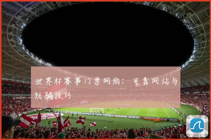 世界杯赛事门票网购：可靠网站与防骗技巧