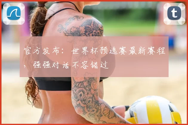 官方发布:世界杯预选赛最新赛程,强强对话不容错过