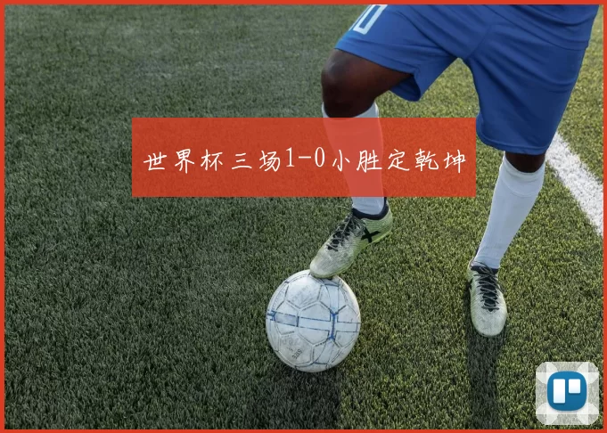 世界杯三场1-0小胜定乾坤