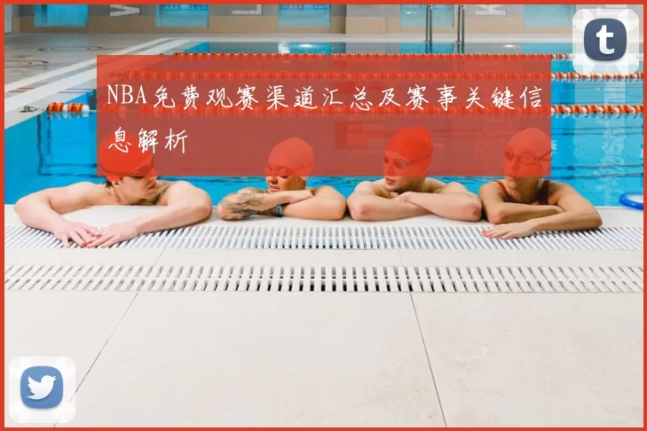 NBA免费观赛渠道汇总及赛事关键信息解析