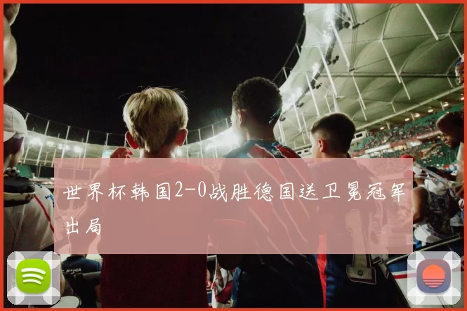 世界杯韩国2-0战胜德国送卫冕冠军出局
