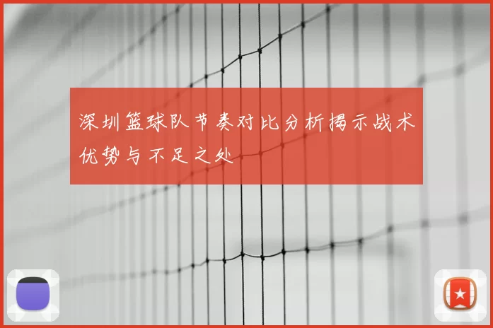 深圳篮球队节奏对比分析揭示战术优势与不足之处