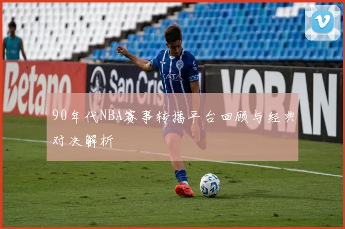 90年代NBA赛事转播平台回顾与经典对决解析