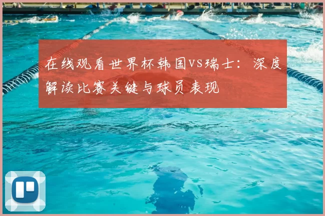 在线观看世界杯韩国vs瑞士:深度解读比赛关键与球员表现