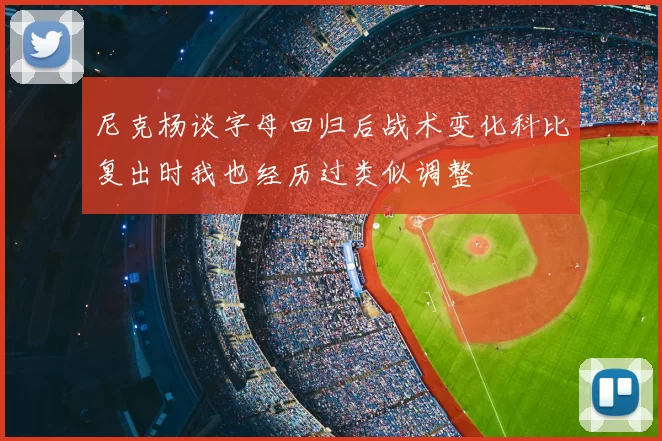 尼克杨谈字母回归后战术变化科比复出时我也经历过类似调整