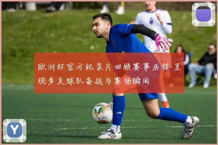 欧洲杯官方纪录片回顾赛事历程 呈现多支球队备战与赛场瞬间