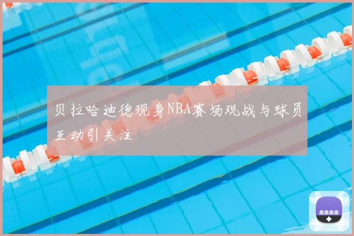贝拉哈迪德现身NBA赛场观战与球员互动引关注