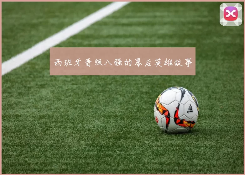 西班牙晋级八强的幕后英雄故事