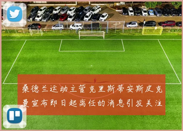 桑德兰运动主管克里斯蒂安斯皮克曼宣布即日起离任的消息引发关注